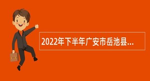 2022年下半年广安市岳池县“小平故里英才计划”引进急需紧缺专业人才公告