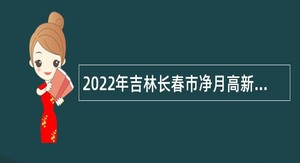 2022年吉林长春市净月高新区疾病预防控制中心面向社会招聘公告