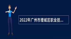 2022年广州市增城区职业技术学校招聘中职教师聘员及一般教学辅助人员公告