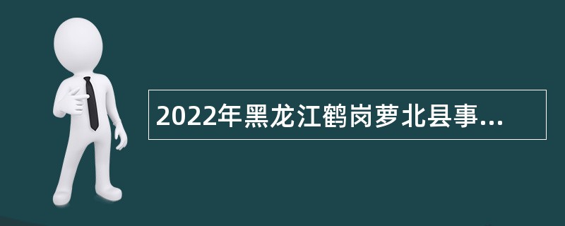 2022年黑龙江鹤岗萝北县事业单位急需紧缺人才招聘公告