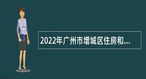 2022年广州市增城区住房和城乡建设局招用事业单位聘员公告