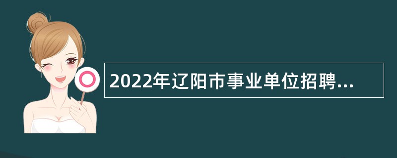 2022年辽阳市事业单位招聘考试公告（426名）