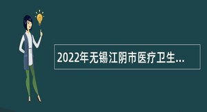 2022年无锡江阴市医疗卫生事业单位招聘高端、紧缺性人才公告（长期）
