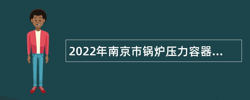 2022年南京市锅炉压力容器检验研究院招聘编外人员公告