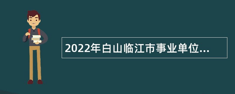 2022年白山临江市事业单位招聘工作人员（含专项招聘高校毕业生）公告