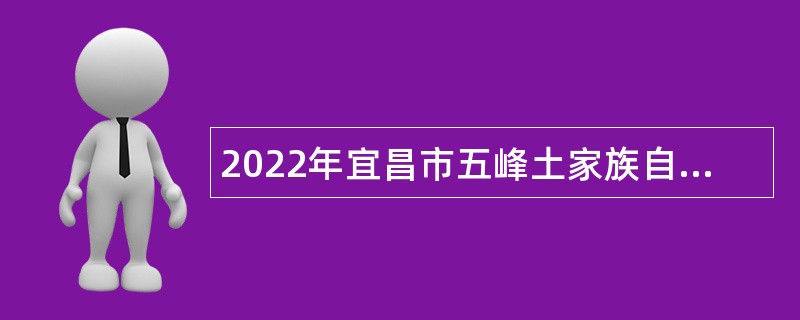2022年宜昌市五峰土家族自治县事业单位引进急需紧缺人才公告（第二批）