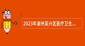 2023年湖州吴兴区医疗卫生单位择优选聘医学类卫技人才公告