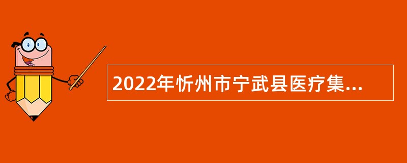 2022年忻州市宁武县医疗集团招聘编外合同专业技术人员公告