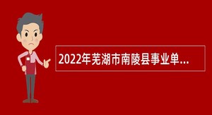 2022年芜湖市南陵县事业单位面向社会引进高层次人才和紧缺人才公告