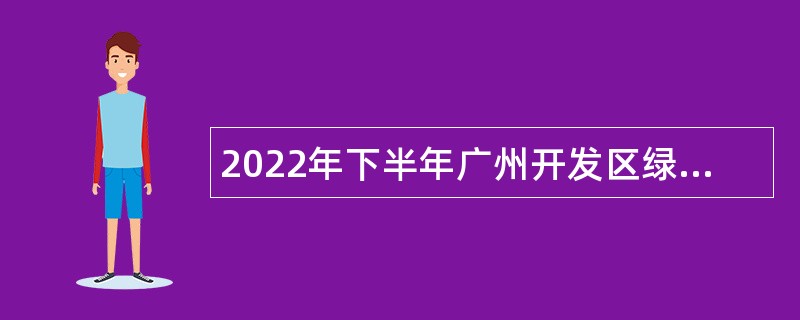 2022年下半年广州开发区绿化和公园管理中心（广州市黄埔区绿化和公园管理中心）招聘初级雇员公告