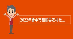 2022年晋中市和顺县农村社会事务服务中心招聘公告