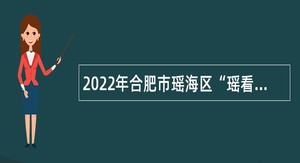 2022年合肥市瑶海区“瑶看东方·海聚英才”引进优秀应届毕业生公告