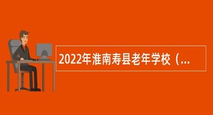 2022年淮南寿县老年学校（大学）工作人员特设岗位招聘公告