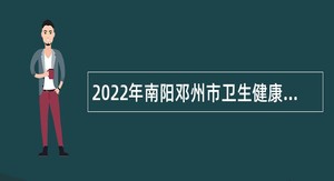 2022年南阳邓州市卫生健康系统招聘公告（第1号）