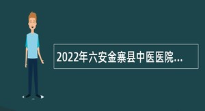 2022年六安金寨县中医医院招聘卫生专业技术人员公告