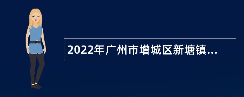 2022年广州市增城区新塘镇第二次招聘聘员公告