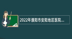 2022年濮阳市安阳地区医院引进高层次和急需紧缺人才公告