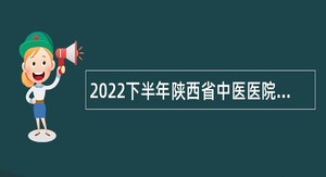 2022下半年陕西省中医医院事业单位自主招聘编制内人员公告