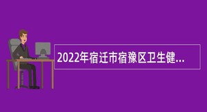 2022年宿迁市宿豫区卫生健康局下属事业单位招聘事业编工作人员简章（第三批次）