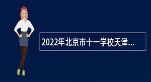 2022年北京市十一学校天津实验学校、北京市十一学校天津实验学校附属幼儿园招聘工作人员公告