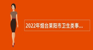 2022年烟台莱阳市卫生类事业单位二次招聘工作人员简章