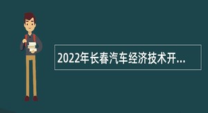 2022年长春汽车经济技术开发区事业单位招聘工作人员（含专项招聘高校毕业生）公告（1号）