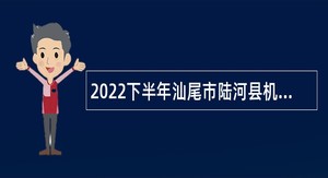 2022下半年汕尾市陆河县机关事业单位招聘政府聘员公告
