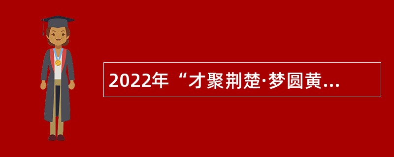 2022年“才聚荆楚·梦圆黄冈”浠水县事业单位招聘高层次人才公告