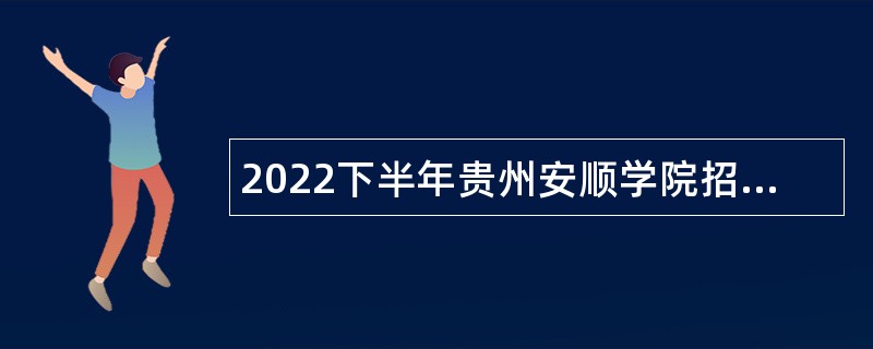 2022下半年贵州安顺学院招聘紧缺急需专业技术人员公告
