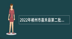 2022年郴州市嘉禾县第二批招聘高层次和急需紧缺人才公告