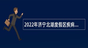 2022年济宁北湖度假区疾病预防控制中心急需紧缺专业人才引进公告