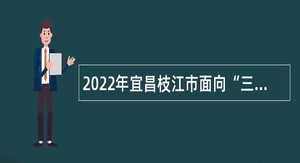 2022年宜昌枝江市面向“三支一扶”高校毕业生专项招聘事业单位人员公告
