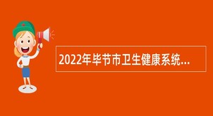 2022年毕节市卫生健康系统招聘工作人员简章