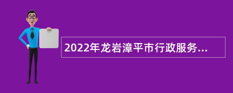 2022年龙岩漳平市行政服务中心管理委员会招聘编外人员公告