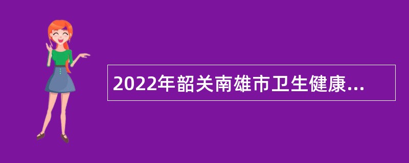 2022年韶关南雄市卫生健康局下属事业单位招聘工作人员公告