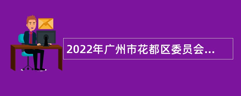 2022年广州市花都区委员会直属事业单位招聘工作人员公告