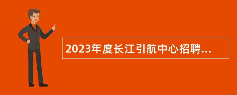 2023年度长江引航中心招聘应届航海类毕业生公告