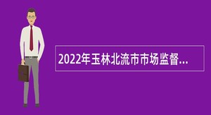 2022年玉林北流市市场监督管理局招聘编外聘用人员公告