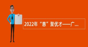 2022年“惠”聚优才——广东省惠州市教育科学研究院招聘院长和专职教研员公告