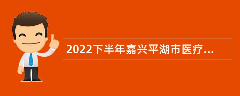 2022下半年嘉兴平湖市医疗卫生单位招聘高层次、紧缺型卫技人才公告