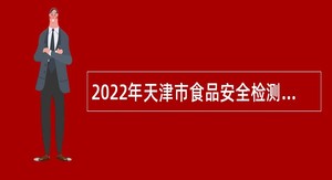2022年天津市食品安全检测技术研究院招聘高层次人才公告