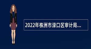 2022年株洲市渌口区审计局招聘投资审计专业技术人员公告