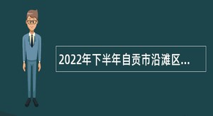 2022年下半年自贡市沿滩区事业单位招聘考试公告（23名）