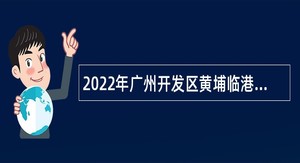 2022年广州开发区黄埔临港经济区管理委员会初级雇员招聘公告