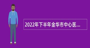 2022年下半年金华市中心医院医疗集团（医学中心）面向社会招聘协议合同工作人员公告
