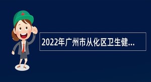 2022年广州市从化区卫生健康局所属事业单位引进急需专业人才公告