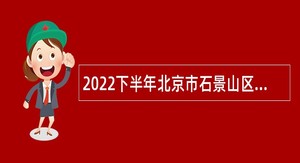 2022下半年北京市石景山区事业单位招聘考试公告（87人）