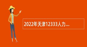 2022年天津12333人力社保热线招聘劳动合同制电话咨询员公告
