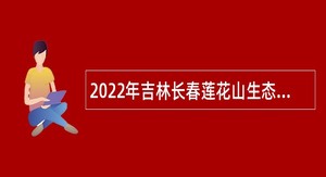 2022年吉林长春莲花山生态旅游度假区招聘公告（2022年5号）