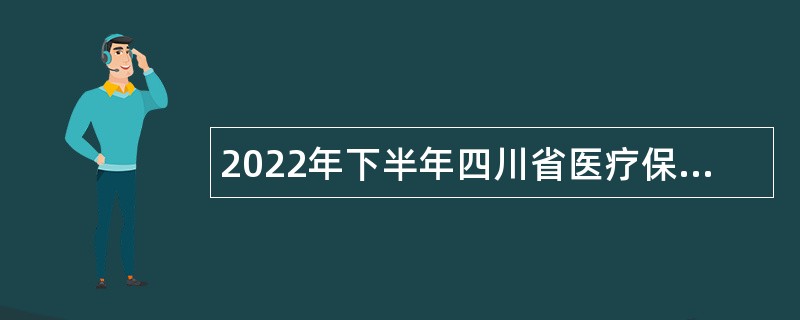 2022年下半年四川省医疗保障局下属事业单位招聘工作人员公告